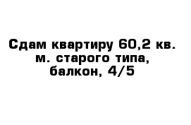 Сдам квартиру 60,2 кв. м. старого типа, балкон, 4/5 